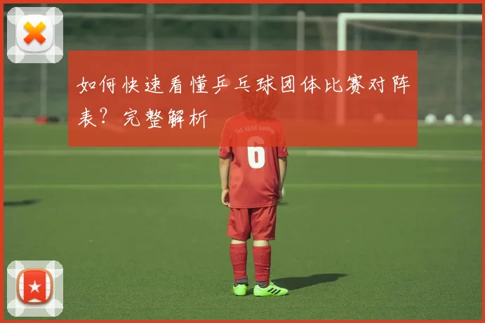 如何快速看懂乒乓球团体比赛对阵表?完整解析
