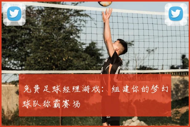 免费足球经理游戏:组建你的梦幻球队称霸赛场