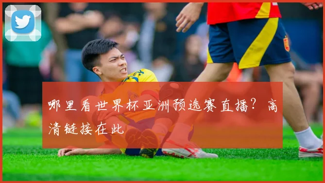哪里看世界杯亚洲预选赛直播？高清链接在此