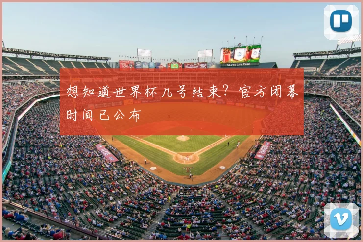 想知道世界杯几号结束？官方闭幕时间已公布