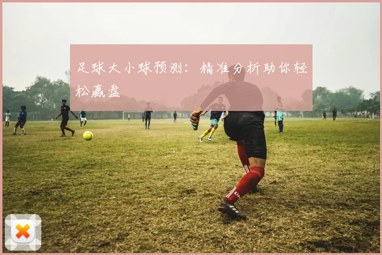 足球大小球预测:精准分析助你轻松赢盘