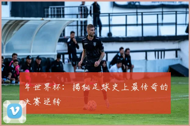 年世界杯:揭秘足球史上最传奇的决赛逆转