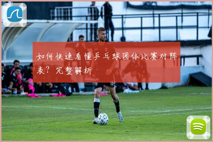 如何快速看懂乒乓球团体比赛对阵表？完整解析
