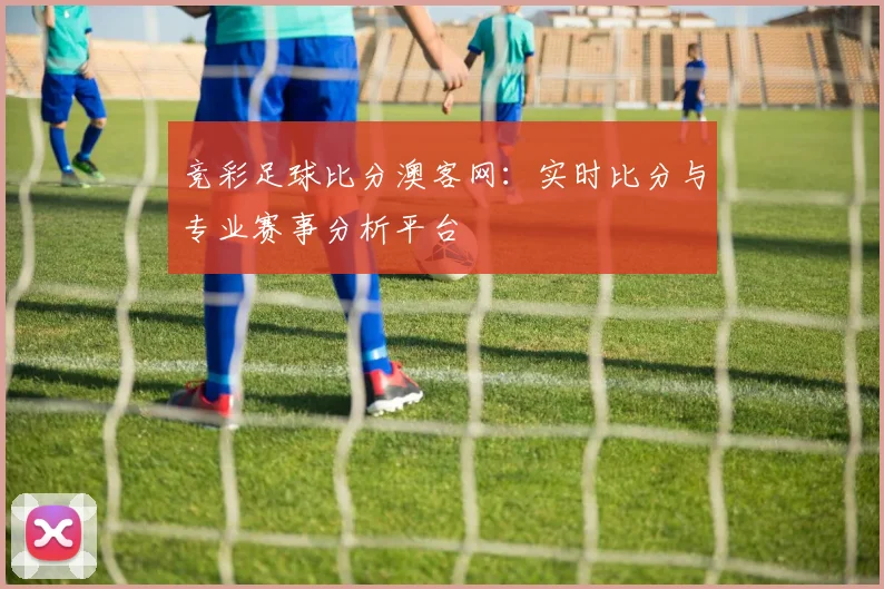 竞彩足球比分澳客网：实时比分与专业赛事分析平台