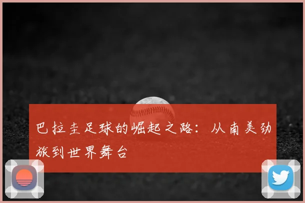 巴拉圭足球的崛起之路：从南美劲旅到世界舞台