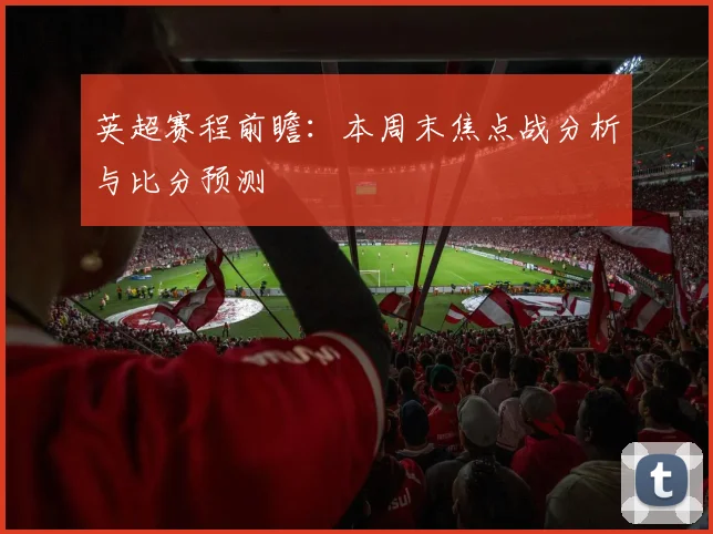 英超赛程前瞻：本周末焦点战分析与比分预测