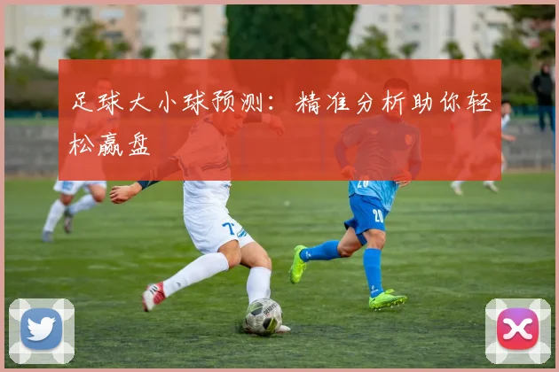 足球大小球预测：精准分析助你轻松赢盘