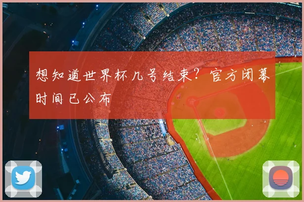 想知道世界杯几号结束?官方闭幕时间已公布