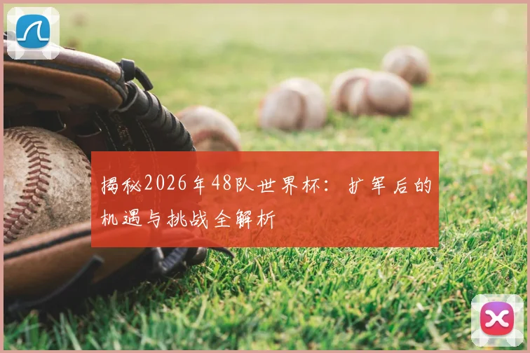 揭秘2026年48队世界杯：扩军后的机遇与挑战全解析