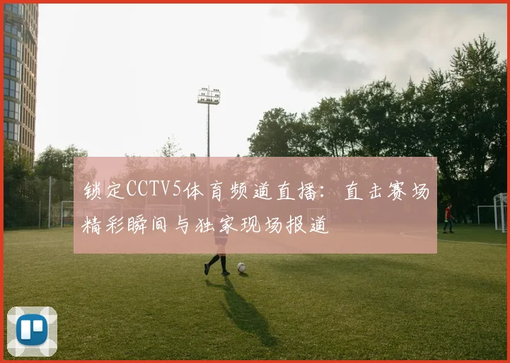 锁定CCTV5体育频道直播：直击赛场精彩瞬间与独家现场报道